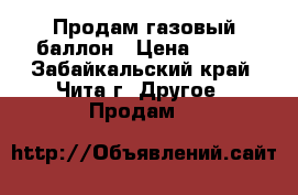 Продам газовый баллон › Цена ­ 800 - Забайкальский край, Чита г. Другое » Продам   